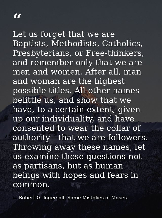 Let us forget that we are Baptists, Methodists, Catholics, Presbyterians, or Free-thinkers, and remember only that we ar — Robert G. Ingersoll, Some Mistakes of Moses