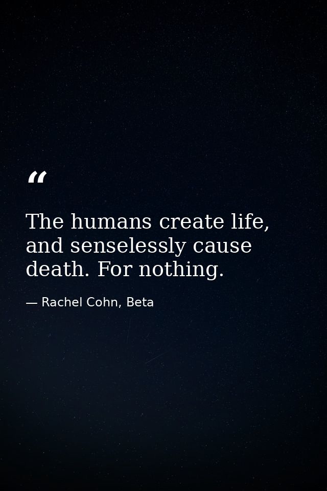The humans create life, and senselessly cause death. For nothing. — Rachel Cohn, Beta