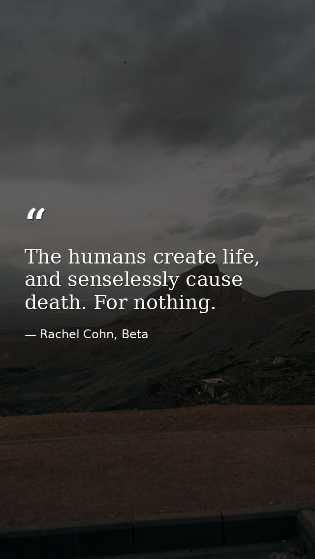 The humans create life, and senselessly cause death. For nothing. — Rachel Cohn, Beta