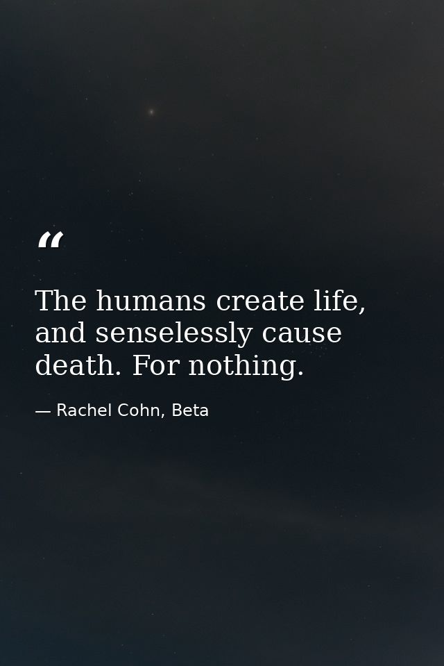 The humans create life, and senselessly cause death. For nothing. — Rachel Cohn, Beta