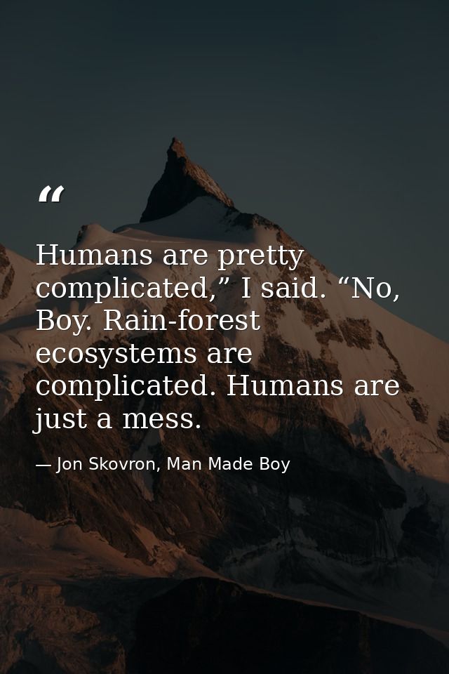 Humans are pretty complicated,” I said. “No, Boy. Rain-forest ecosystems are complicated. Humans are just a mess. — Jon Skovron, Man Made Boy