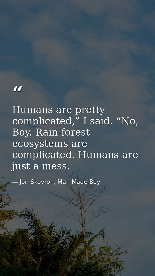 Humans are pretty complicated,” I said. “No, Boy. Rain-forest ecosystems are complicated. Humans are just a mess. — Jon Skovron, Man Made Boy