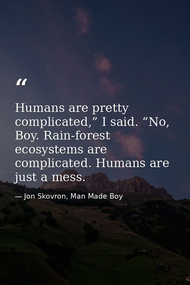 Humans are pretty complicated,” I said. “No, Boy. Rain-forest ecosystems are complicated. Humans are just a mess. — Jon Skovron, Man Made Boy
