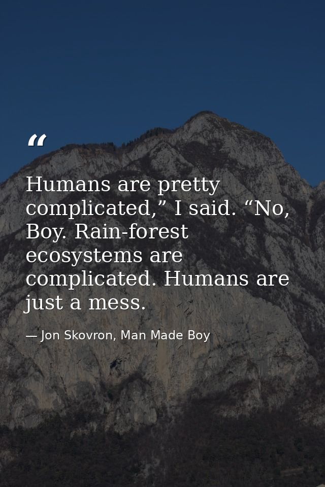 Humans are pretty complicated,” I said. “No, Boy. Rain-forest ecosystems are complicated. Humans are just a mess. — Jon Skovron, Man Made Boy