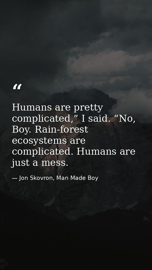 Humans are pretty complicated,” I said. “No, Boy. Rain-forest ecosystems are complicated. Humans are just a mess. — Jon Skovron, Man Made Boy