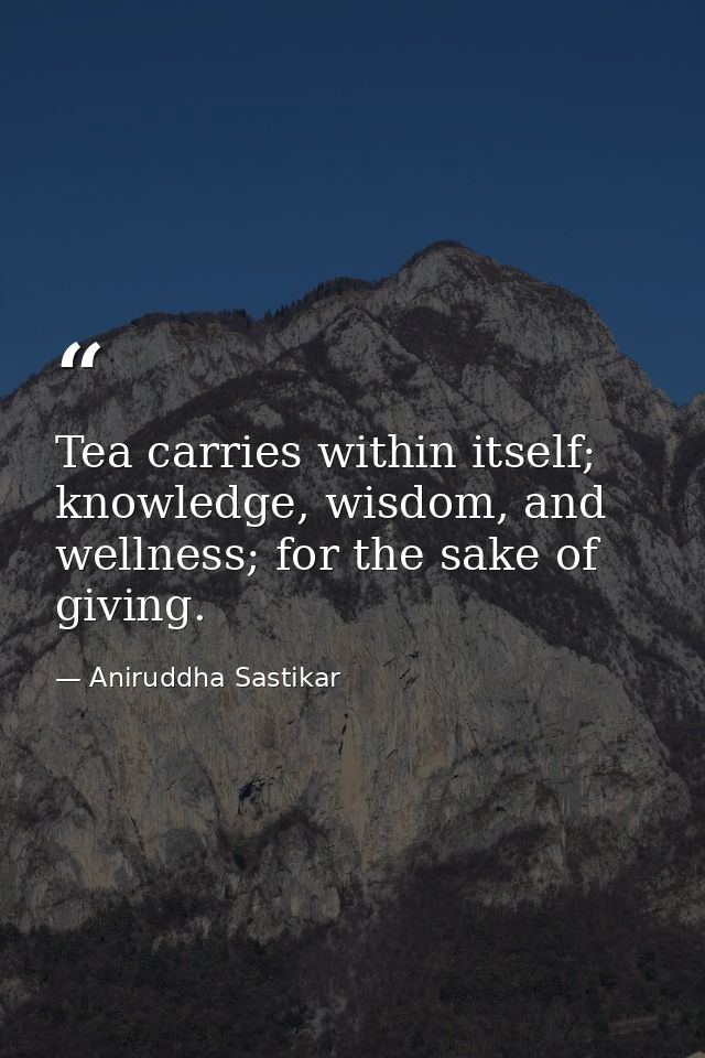 Tea carries within itself; knowledge, wisdom, and wellness; for the sake of giving. — Aniruddha Sastikar