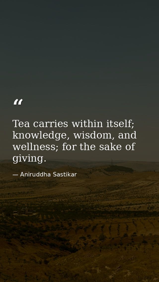 Tea carries within itself; knowledge, wisdom, and wellness; for the sake of giving. — Aniruddha Sastikar