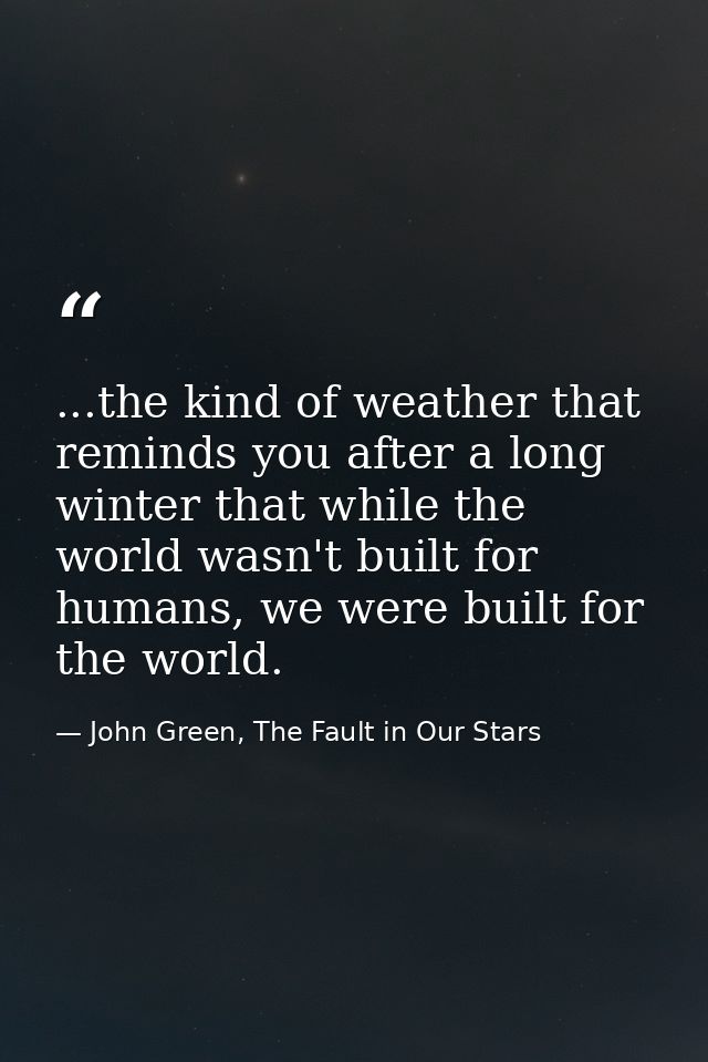 ...the kind of weather that reminds you after a long winter that while the world wasn't built for humans, we were built  — John Green, The Fault in Our Stars