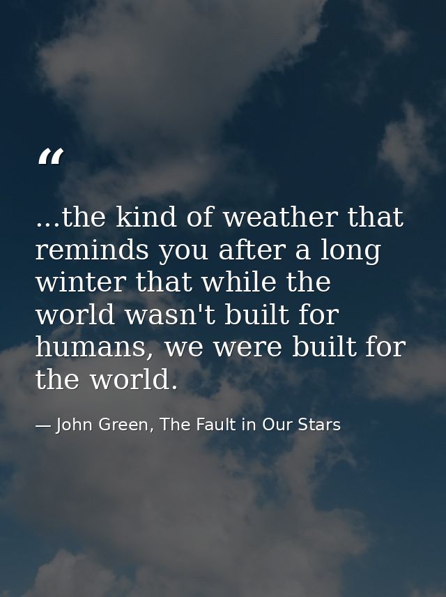 ...the kind of weather that reminds you after a long winter that while the world wasn't built for humans, we were built  — John Green, The Fault in Our Stars