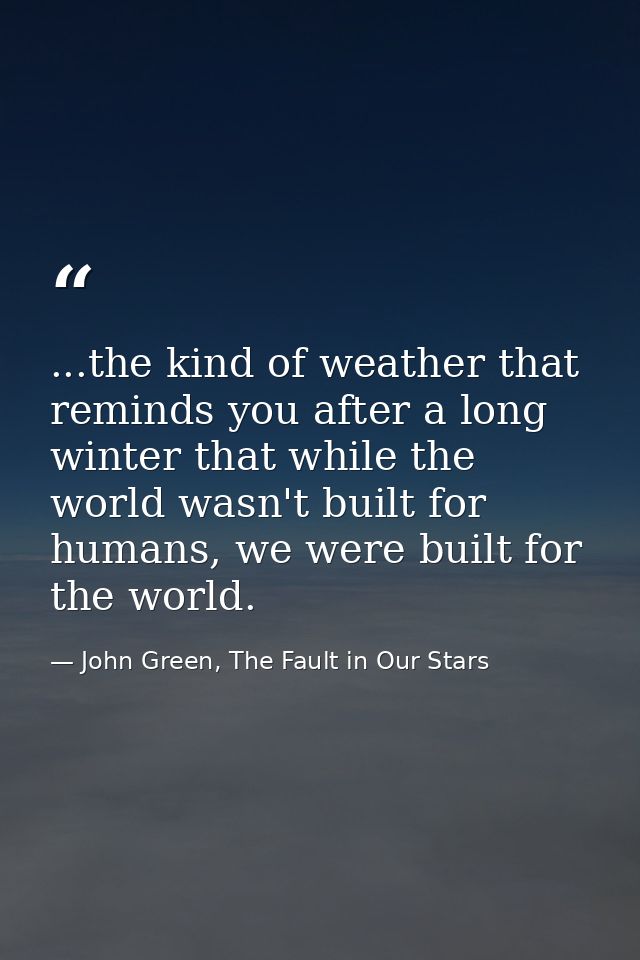 ...the kind of weather that reminds you after a long winter that while the world wasn't built for humans, we were built  — John Green, The Fault in Our Stars