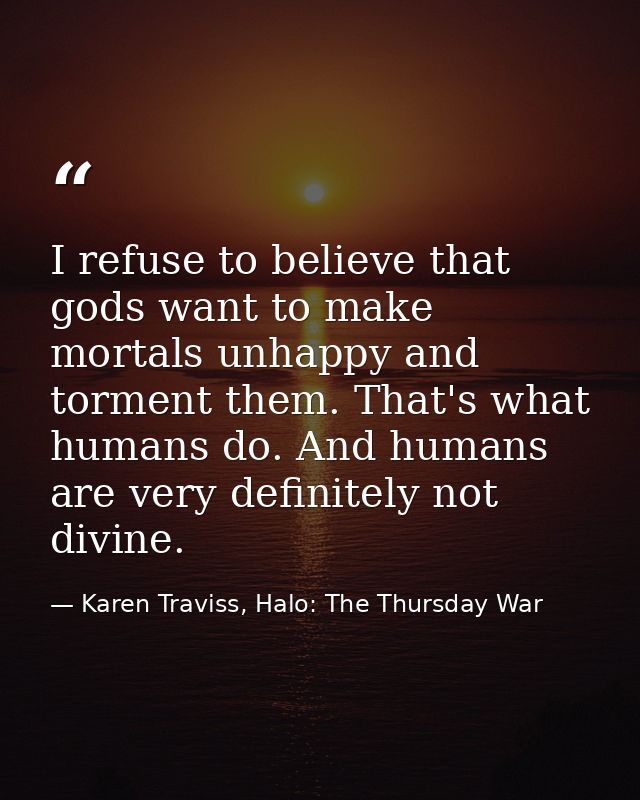 I refuse to believe that gods want to make mortals unhappy and torment them. That's what humans do. And humans are very  — Karen Traviss, Halo: The Thursday War