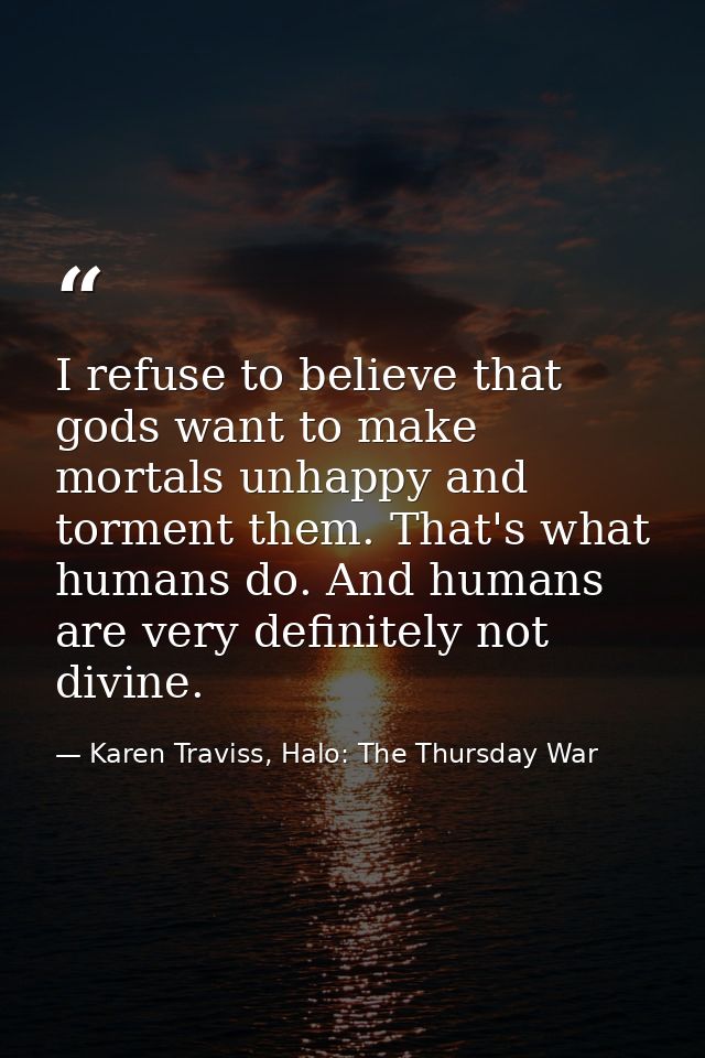 I refuse to believe that gods want to make mortals unhappy and torment them. That's what humans do. And humans are very  — Karen Traviss, Halo: The Thursday War