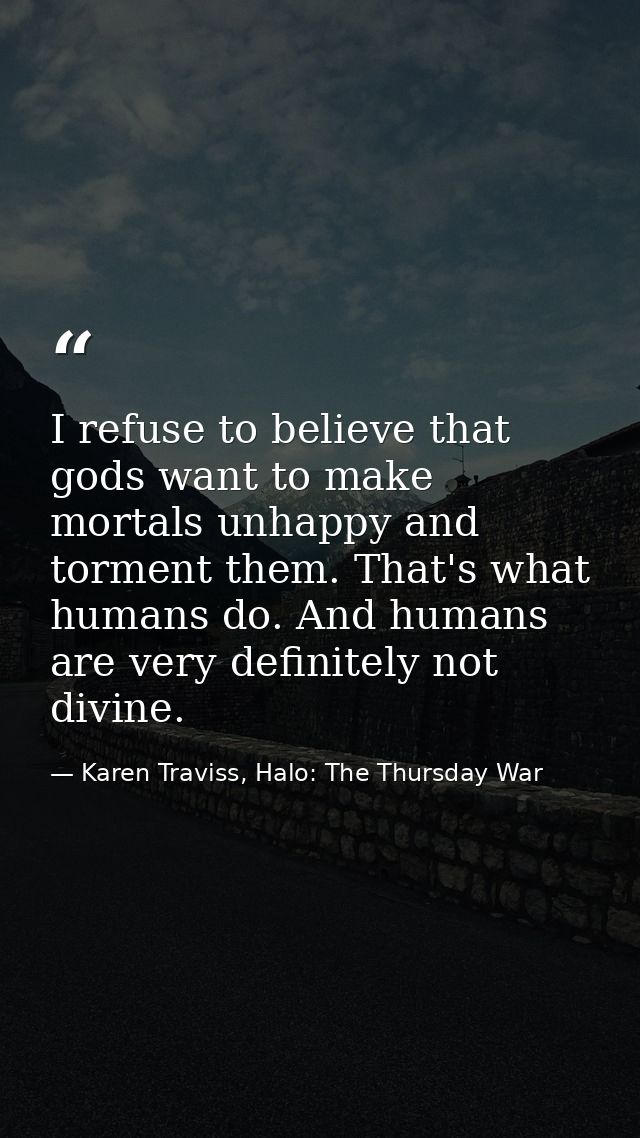 I refuse to believe that gods want to make mortals unhappy and torment them. That's what humans do. And humans are very  — Karen Traviss, Halo: The Thursday War