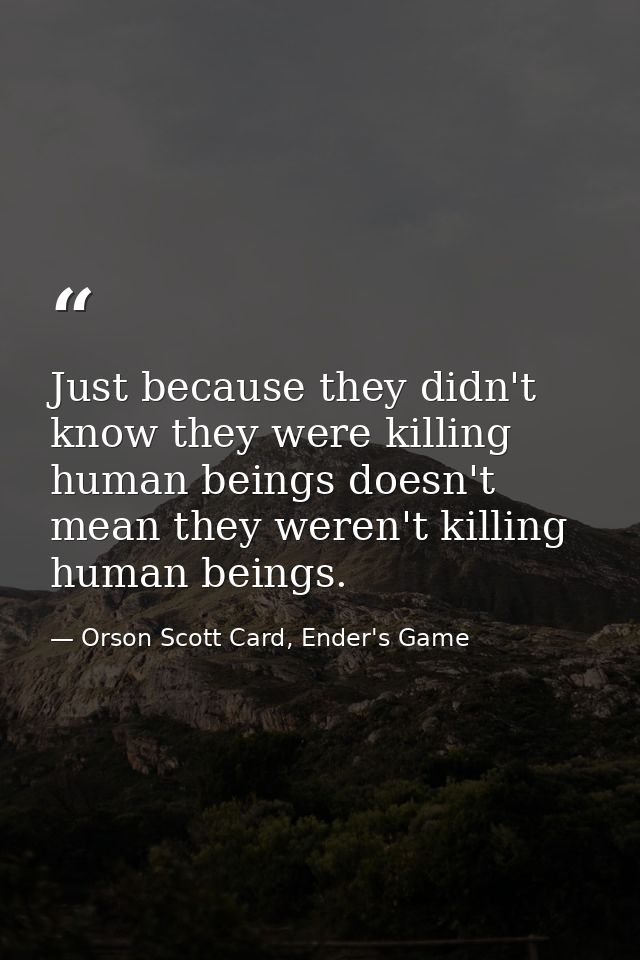 Just because they didn't know they were killing human beings doesn't mean they weren't killing human beings. — Orson Scott Card, Ender's Game