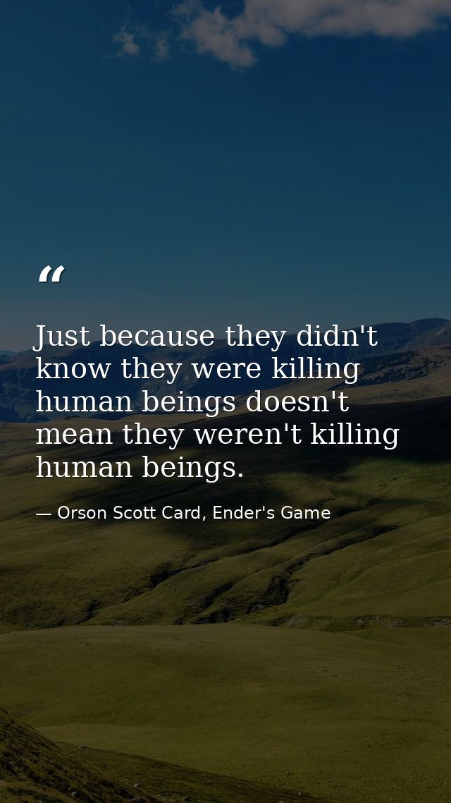 Just because they didn't know they were killing human beings doesn't mean they weren't killing human beings. — Orson Scott Card, Ender's Game