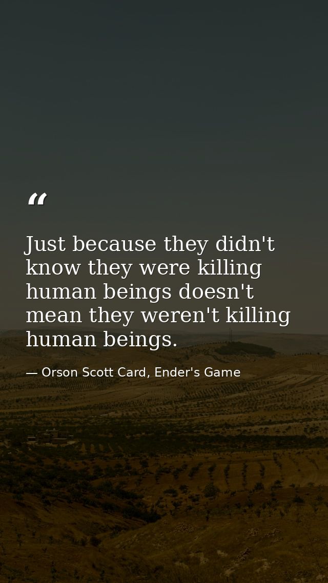Just because they didn't know they were killing human beings doesn't mean they weren't killing human beings. — Orson Scott Card, Ender's Game
