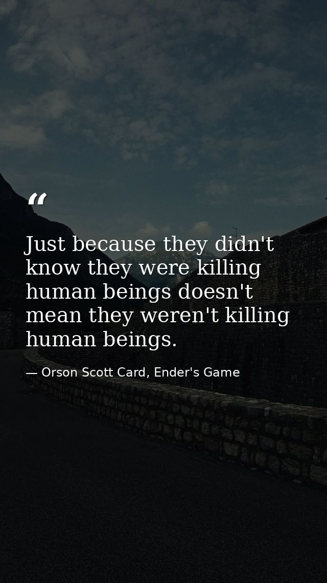 Just because they didn't know they were killing human beings doesn't mean they weren't killing human beings. — Orson Scott Card, Ender's Game