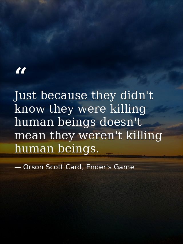 Just because they didn't know they were killing human beings doesn't mean they weren't killing human beings. — Orson Scott Card, Ender's Game