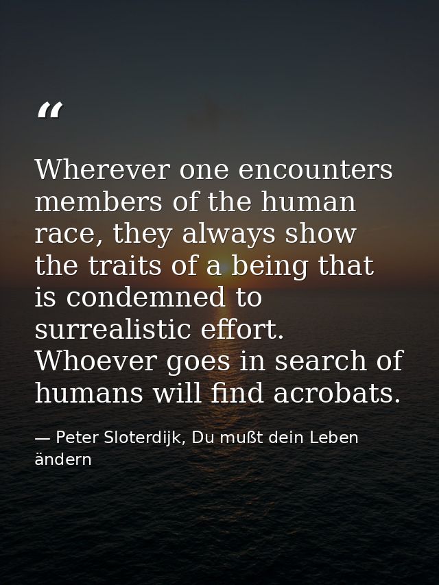 Wherever one encounters members of the human race, they always show the traits of a being that is condemned to surrealis — Peter Sloterdijk, Du mußt dein Leben ändern