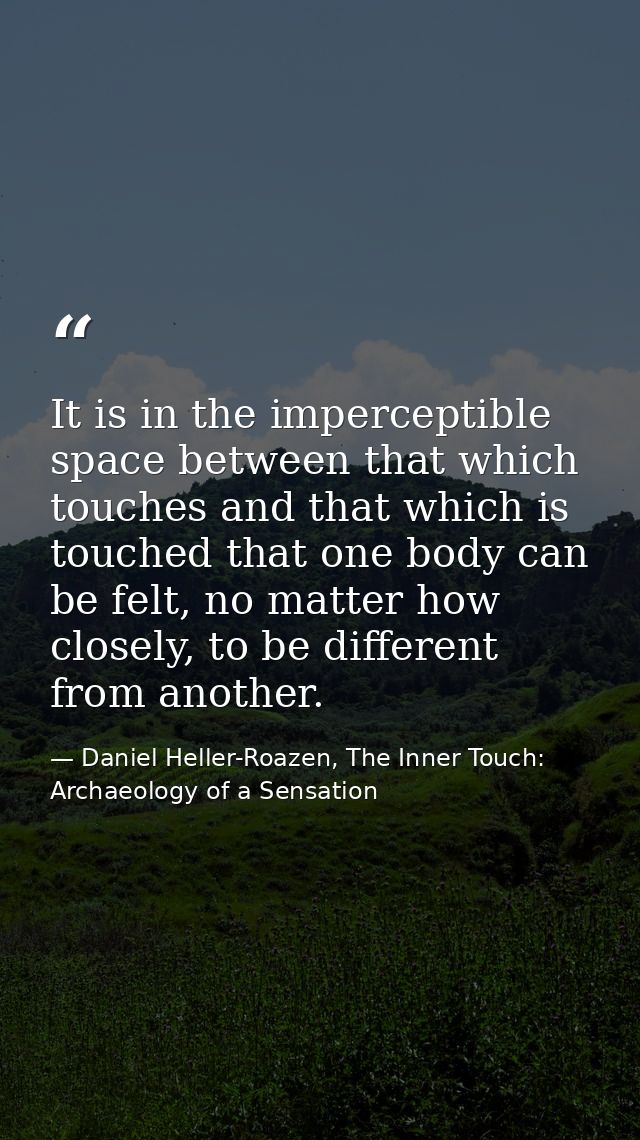 It is in the imperceptible space between that which touches and that which is touched that one body can be felt, no matt — Daniel Heller-Roazen, The Inner Touch: Archaeology of a Sensation