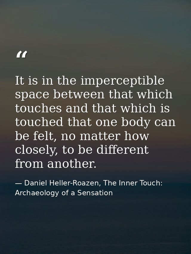 It is in the imperceptible space between that which touches and that which is touched that one body can be felt, no matt — Daniel Heller-Roazen, The Inner Touch: Archaeology of a Sensation