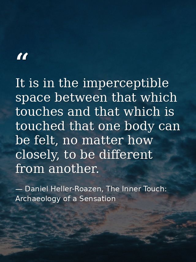 It is in the imperceptible space between that which touches and that which is touched that one body can be felt, no matt — Daniel Heller-Roazen, The Inner Touch: Archaeology of a Sensation