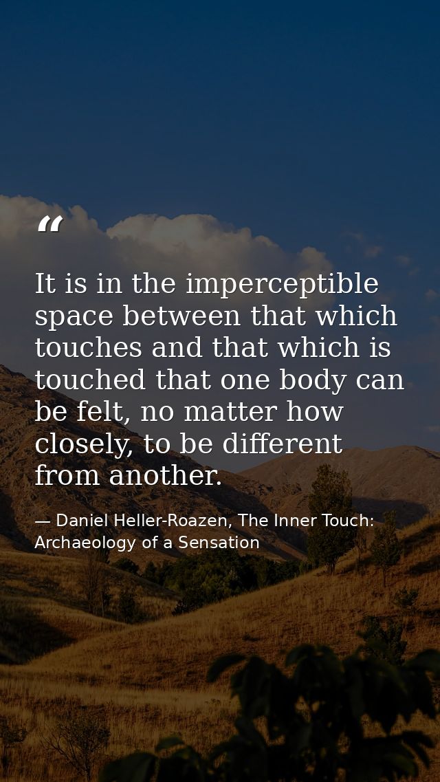 It is in the imperceptible space between that which touches and that which is touched that one body can be felt, no matt — Daniel Heller-Roazen, The Inner Touch: Archaeology of a Sensation