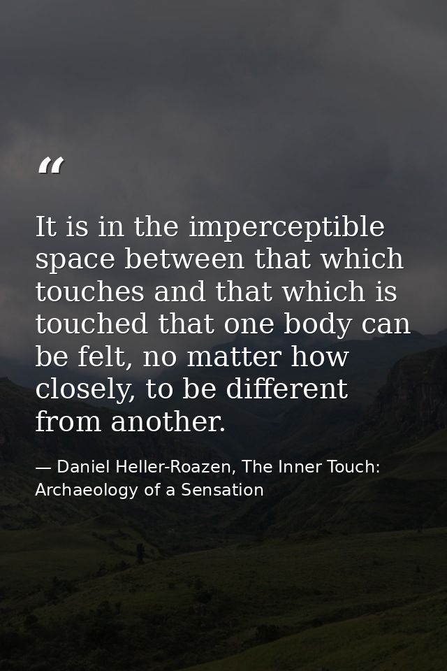 It is in the imperceptible space between that which touches and that which is touched that one body can be felt, no matt — Daniel Heller-Roazen, The Inner Touch: Archaeology of a Sensation