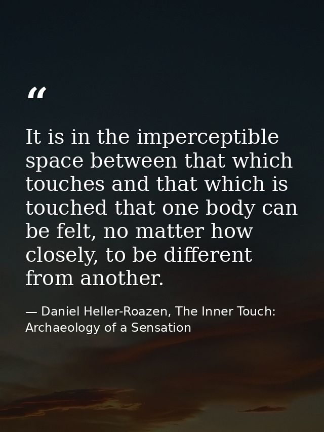 It is in the imperceptible space between that which touches and that which is touched that one body can be felt, no matt — Daniel Heller-Roazen, The Inner Touch: Archaeology of a Sensation