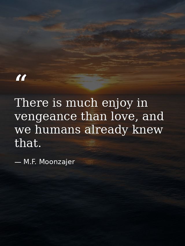 There is much enjoy in vengeance than love, and we humans already knew that. — M.F. Moonzajer