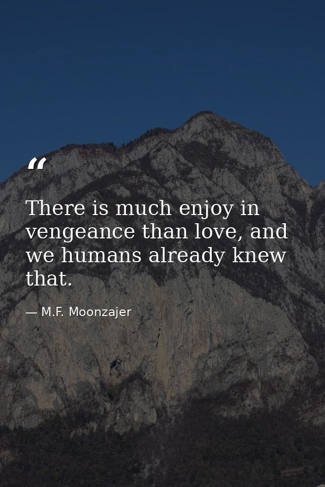 There is much enjoy in vengeance than love, and we humans already knew that. — M.F. Moonzajer