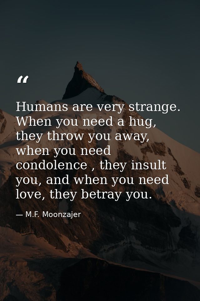 Humans are very strange. When you need a hug, they throw you away, when you need condolence , they insult you, and when  — M.F. Moonzajer