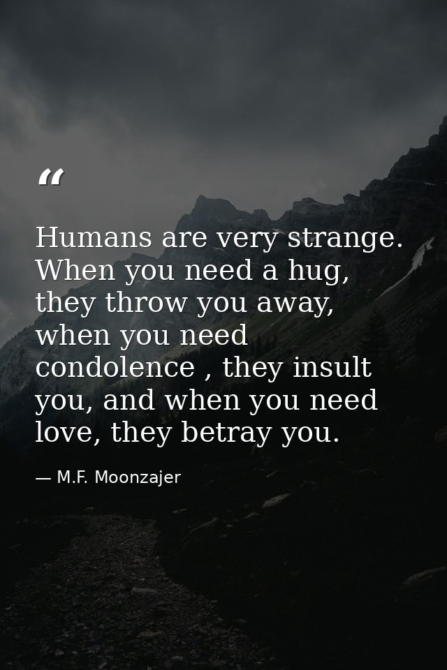 Humans are very strange. When you need a hug, they throw you away, when you need condolence , they insult you, and when  — M.F. Moonzajer