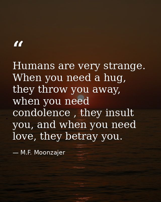 Humans are very strange. When you need a hug, they throw you away, when you need condolence , they insult you, and when  — M.F. Moonzajer