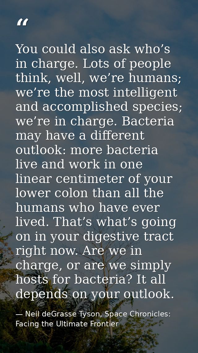 You could also ask who’s in charge. Lots of people think, well, we’re humans; we’re the most intelligent and accomplishe — Neil deGrasse Tyson, Space Chronicles: Facing the Ultimate Frontier