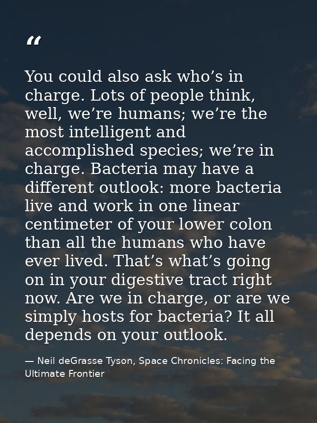 You could also ask who’s in charge. Lots of people think, well, we’re humans; we’re the most intelligent and accomplishe — Neil deGrasse Tyson, Space Chronicles: Facing the Ultimate Frontier