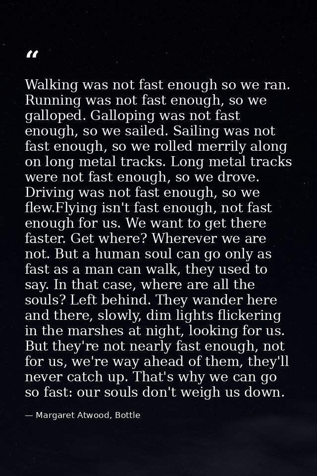 Walking was not fast enough so we ran. Running was not fast enough, so we galloped. Galloping was not fast enough, so we — Margaret Atwood, Bottle