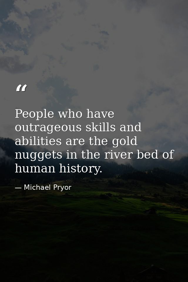 People who have outrageous skills and abilities are the gold nuggets in the river bed of human history. — Michael Pryor