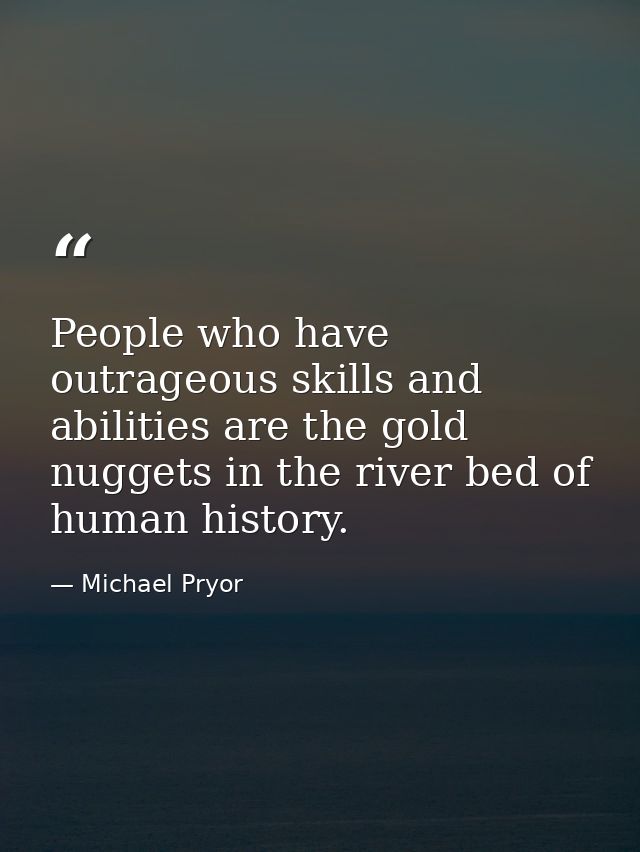 People who have outrageous skills and abilities are the gold nuggets in the river bed of human history. — Michael Pryor