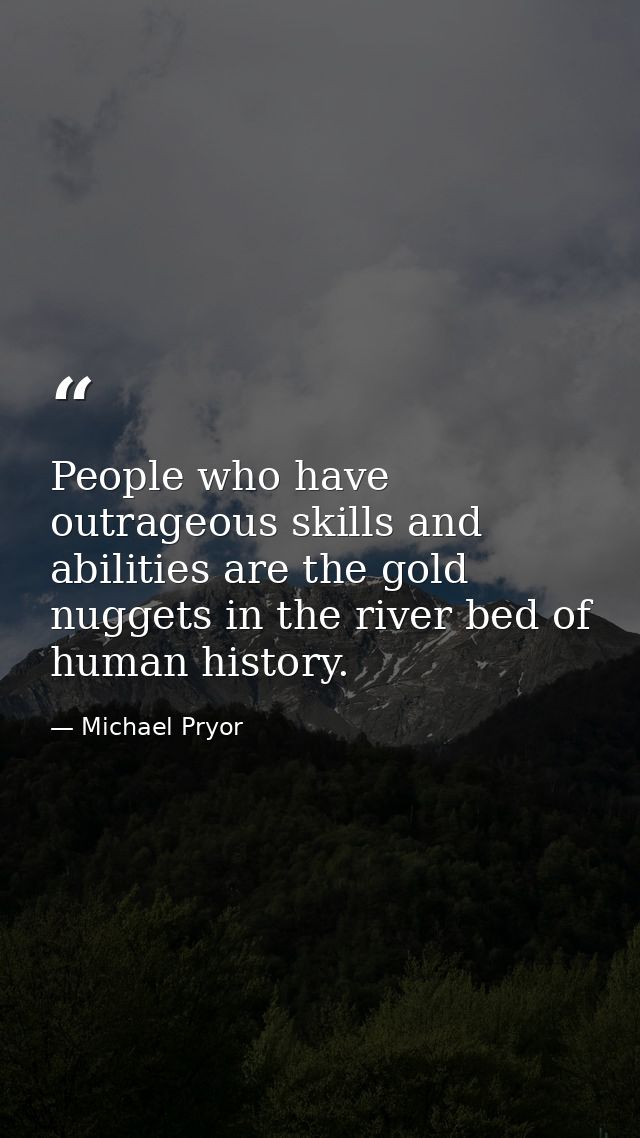 People who have outrageous skills and abilities are the gold nuggets in the river bed of human history. — Michael Pryor