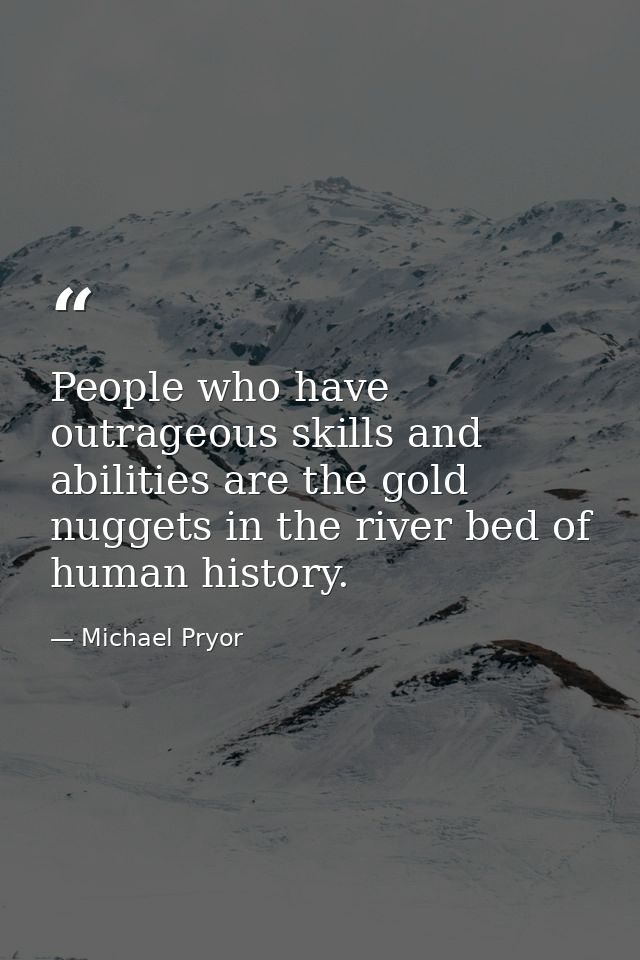 People who have outrageous skills and abilities are the gold nuggets in the river bed of human history. — Michael Pryor