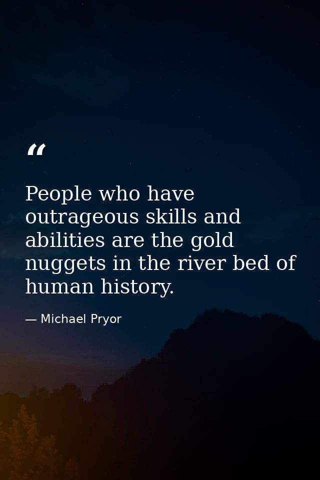 People who have outrageous skills and abilities are the gold nuggets in the river bed of human history. — Michael Pryor