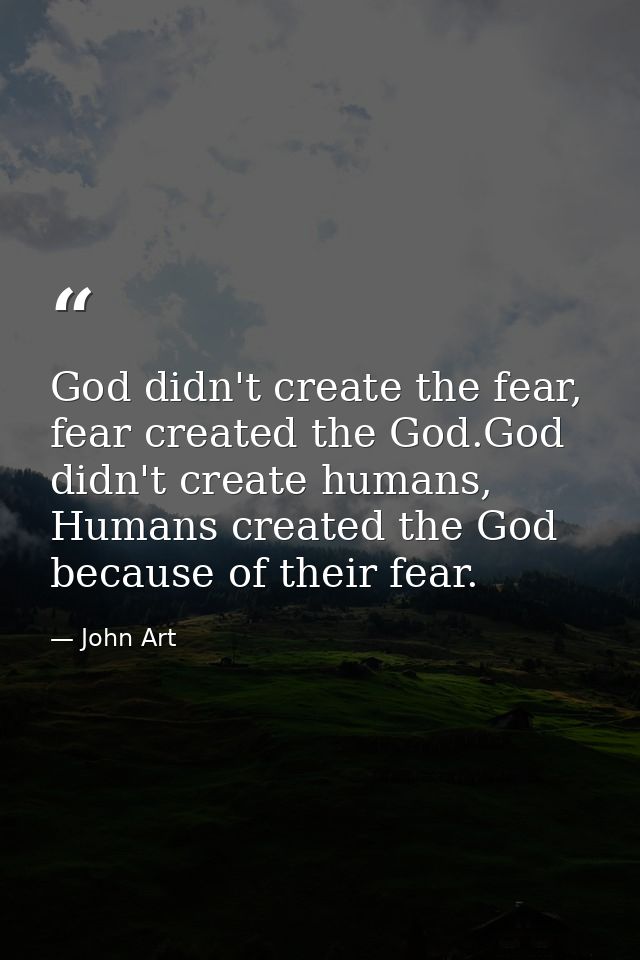 God didn't create the fear, fear created the God.God didn't create humans, Humans created the God because of their fear. — John Art