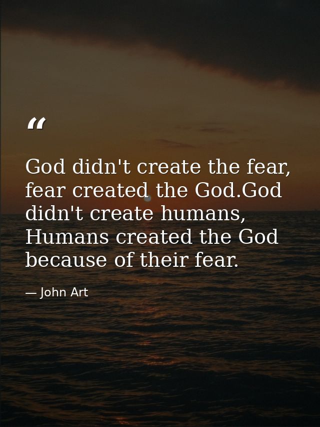 God didn't create the fear, fear created the God.God didn't create humans, Humans created the God because of their fear. — John Art