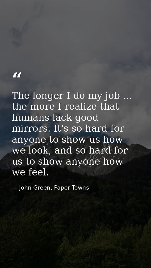 The longer I do my job ... the more I realize that humans lack good mirrors. It's so hard for anyone to show us how we l — John Green, Paper Towns