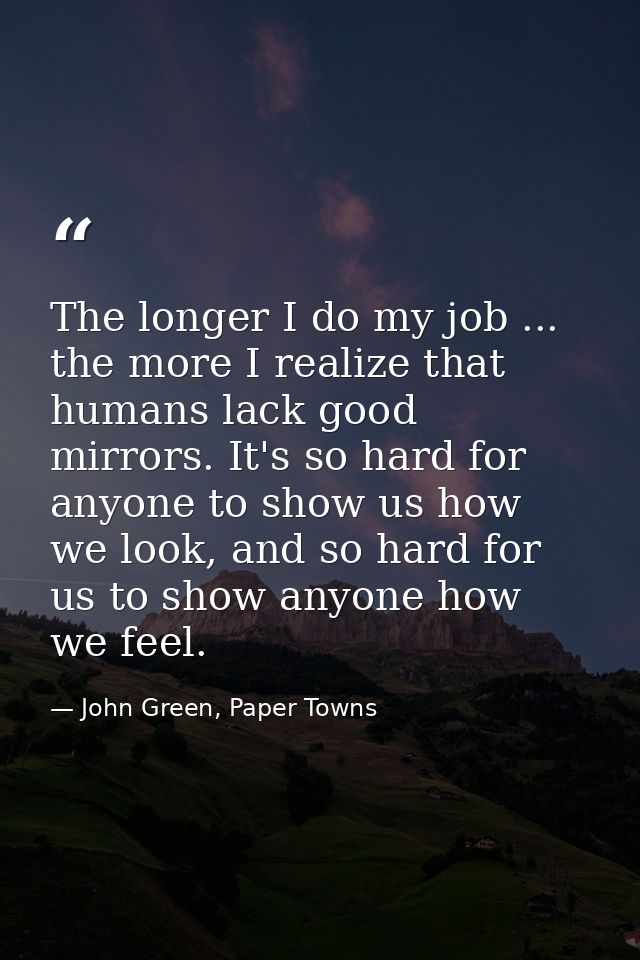 The longer I do my job ... the more I realize that humans lack good mirrors. It's so hard for anyone to show us how we l — John Green, Paper Towns