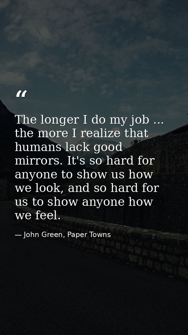 The longer I do my job ... the more I realize that humans lack good mirrors. It's so hard for anyone to show us how we l — John Green, Paper Towns