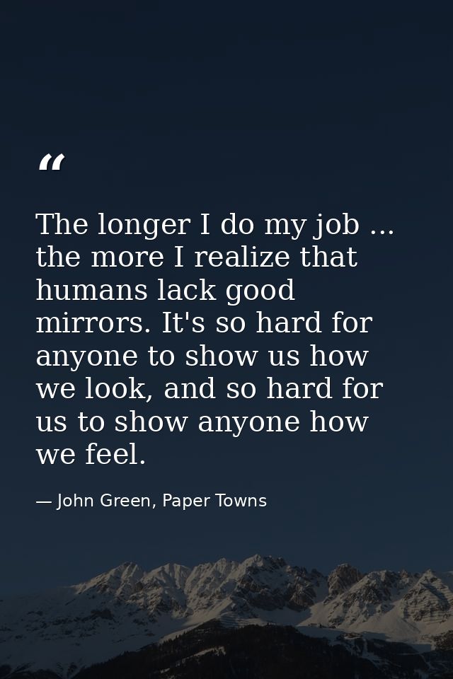 The longer I do my job ... the more I realize that humans lack good mirrors. It's so hard for anyone to show us how we l — John Green, Paper Towns