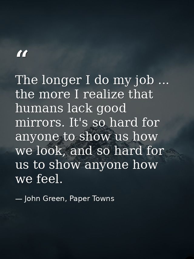 The longer I do my job ... the more I realize that humans lack good mirrors. It's so hard for anyone to show us how we l — John Green, Paper Towns