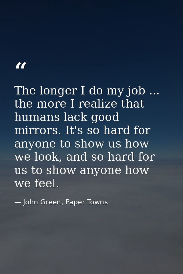 The longer I do my job ... the more I realize that humans lack good mirrors. It's so hard for anyone to show us how we l — John Green, Paper Towns